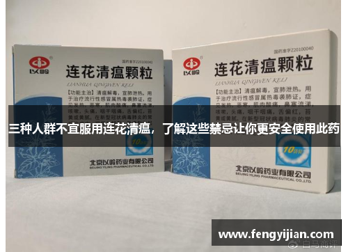 三种人群不宜服用连花清瘟,了解这些禁忌让你更安全使用此药 三种人群不宜服用连花清瘟,了解这些禁忌让你更安全使用此药