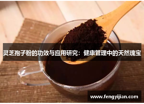 灵芝孢子粉的功效与应用研究:健康管理中的天然瑰宝 灵芝孢子粉的功效与应用研究:健康管理中的天然瑰宝