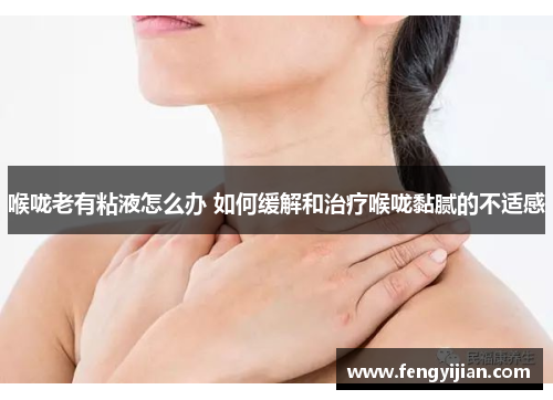 喉咙老有粘液怎么办 如何缓解和治疗喉咙黏腻的不适感
