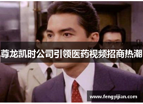 尊龙凯时公司引领医药视频招商热潮