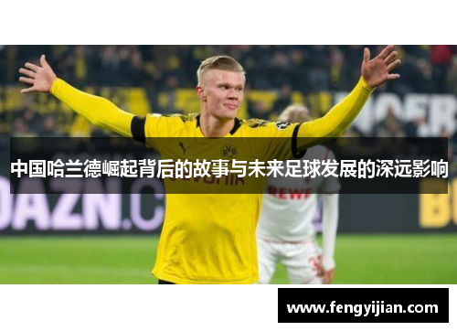 中国哈兰德崛起背后的故事与未来足球发展的深远影响 中国哈兰德崛起背后的故事与未来足球发展的深远影响