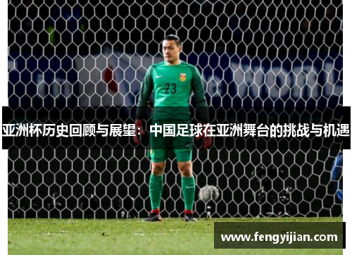 亚洲杯历史回顾与展望：中国足球在亚洲舞台的挑战与机遇