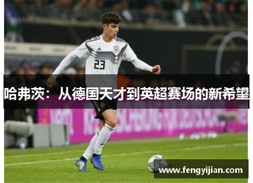 哈弗茨：从德国天才到英超赛场的新希望