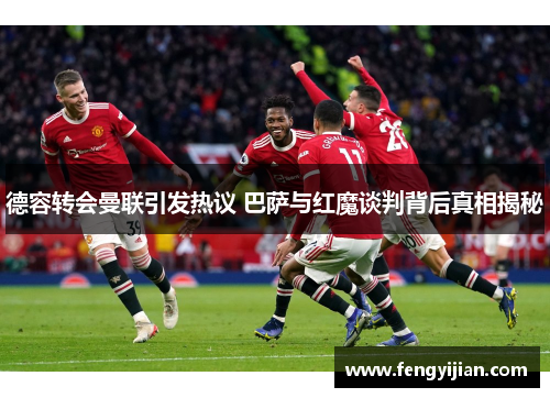 德容转会曼联引发热议 巴萨与红魔谈判背后真相揭秘 德容转会曼联引发热议 巴萨与红魔谈判背后真相揭秘