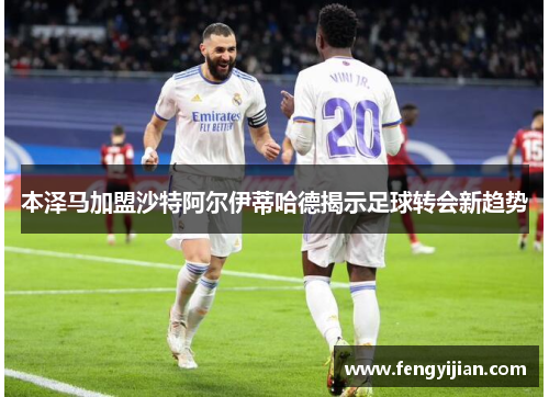 本泽马加盟沙特阿尔伊蒂哈德揭示足球转会新趋势