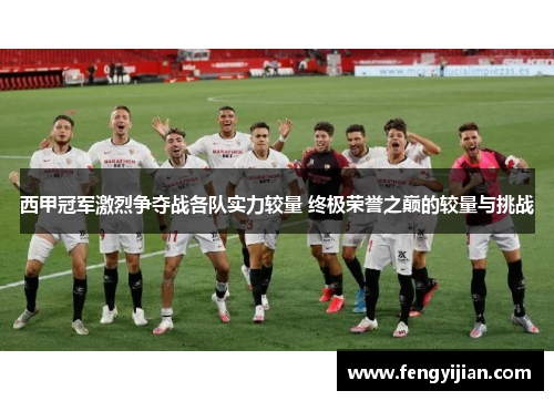 西甲冠军激烈争夺战各队实力较量 终极荣誉之巅的较量与挑战